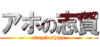 アホの志賀 (stupid shiga)
