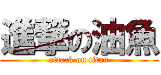 進撃の油魚 (attack on titan)