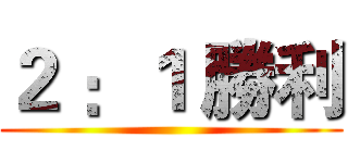 ２ ：１ 勝利 ()