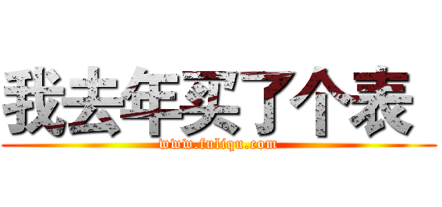 我去年买了个表
 (www.fuliqu.com)