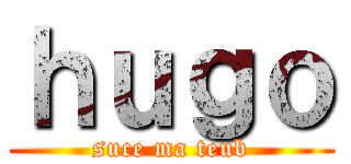 ｈｕｇｏ (suce ma teub)