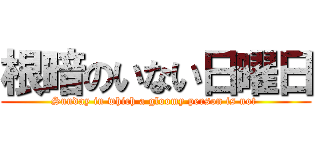 根暗のいない日曜日 (Sunday in which a gloomy person is not )