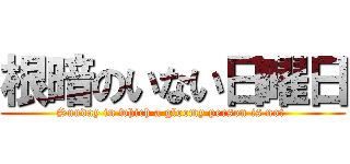 根暗のいない日曜日 (Sunday in which a gloomy person is not )