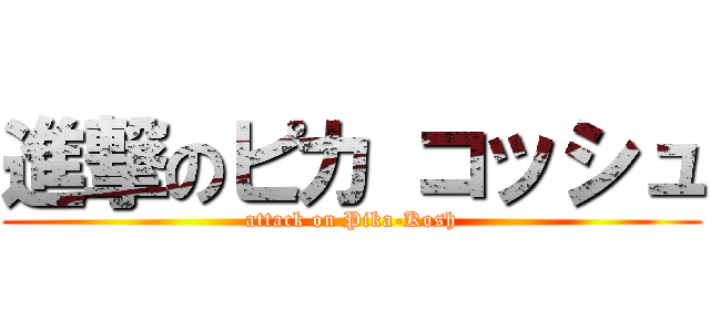 進撃のピカ コッシュ (attack on Pika-Kosh)