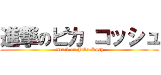 進撃のピカ コッシュ (attack on Pika-Kosh)