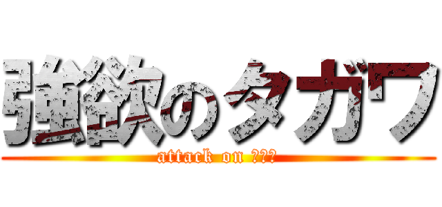 強欲のタガワ (attack on タガワ)