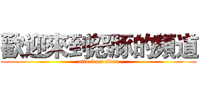 歡迎來到怒豚的頻道 (attack on titan)