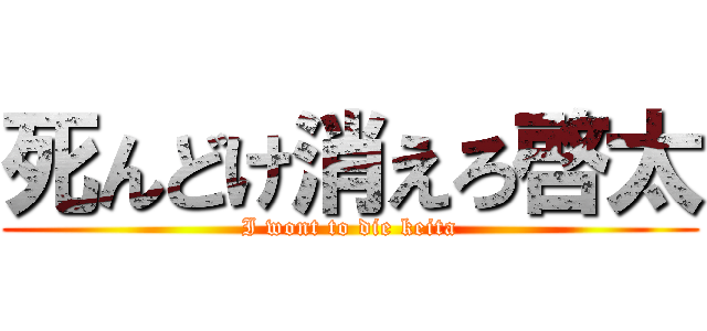 死んどけ消えろ啓太 (I wont to die keita)