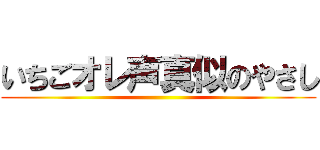 いちごオレ声真似のやさし ()