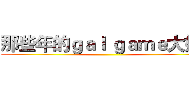 那些年的ｇａｌ ｇａｍｅ大好き ()