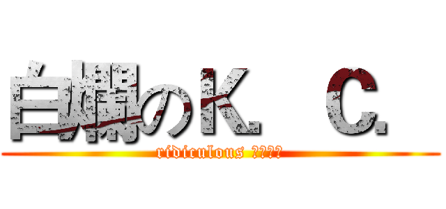 白爛のＫ．Ｃ． (ridiculous Ｋ．Ｃ．)