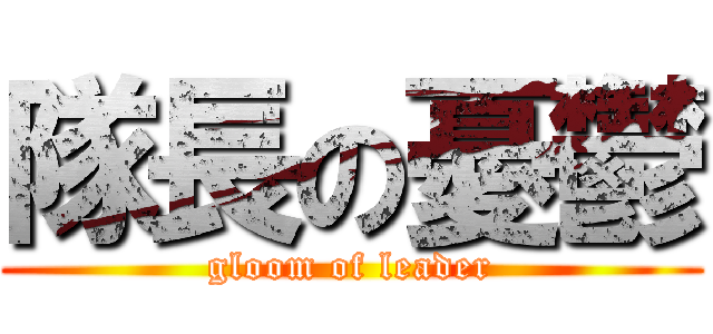 隊長の憂鬱 (gloom of leader)