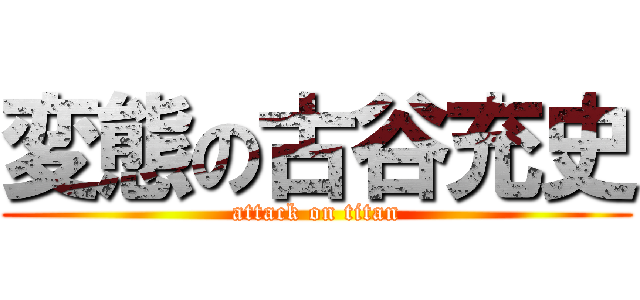変態の古谷充史 (attack on titan)
