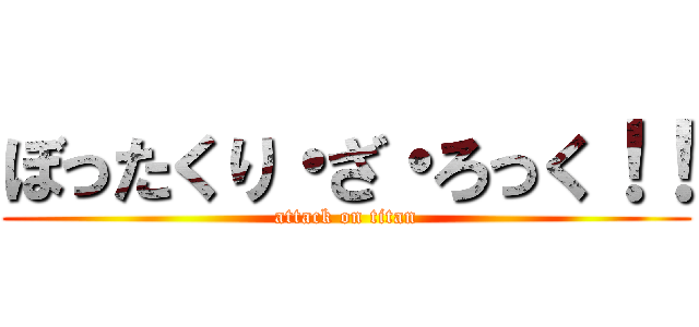 ぼったくり・ざ・ろっく！！ (attack on titan)