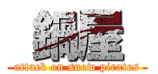  鍋屋  (attack on snow pirates)