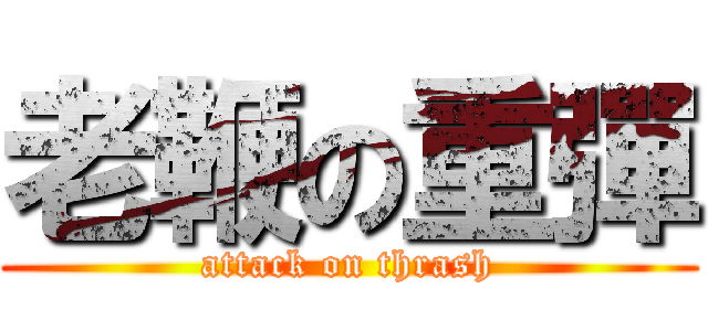 老鞭の重彈 (attack on thrash)