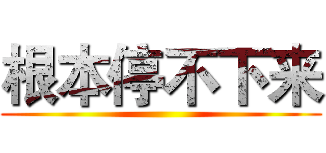 根本停不下来 ()