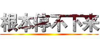 根本停不下来 ()