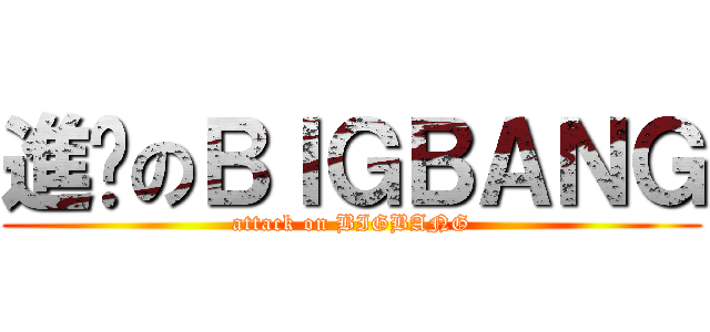 進擊のＢＩＧＢＡＮＧ (attack on BIGBANG)
