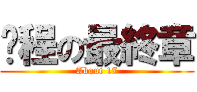 启程の最終章 (About 17)