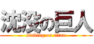 沈没の巨人 (sinking on titan)