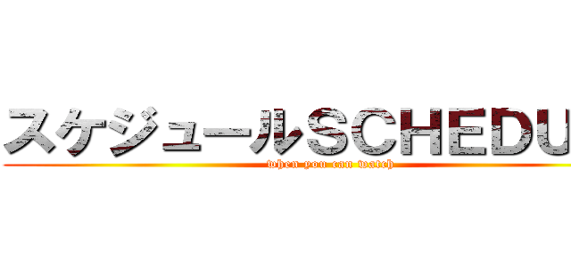 スケジュールＳＣＨＥＤＵＬＥ (when you can watch)