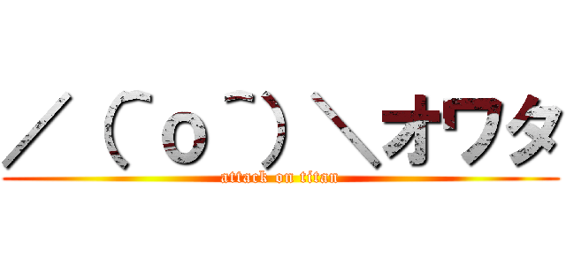 ／（＾ｏ＾）＼オワタ (attack on titan)