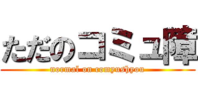 ただのコミュ障 (normal on comyushyou)