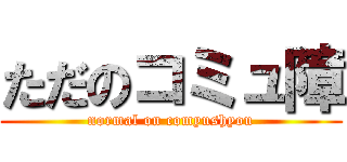 ただのコミュ障 (normal on comyushyou)