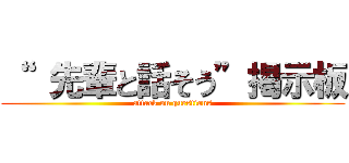 “  先輩と話そう”掲示板 (attack on questions)