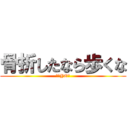 骨折したなら歩くな (痛いYO☆)