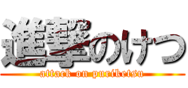 進撃のけつ (attack on puriketsu)