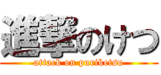 進撃のけつ (attack on puriketsu)
