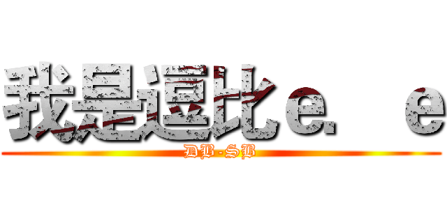 我是逗比ｅ．ｅ (DB-SB)