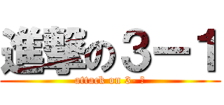 進撃の３ー１ (attack on 3- １)