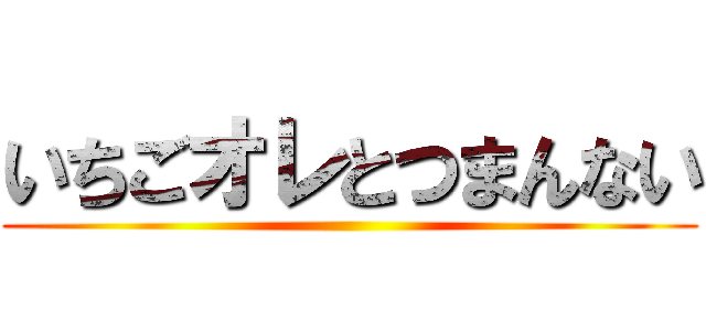 いちごオレとつまんない ()