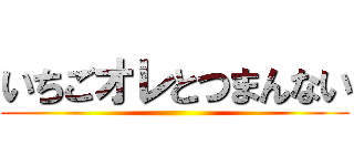 いちごオレとつまんない ()