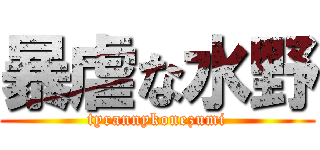 暴虐な水野 (tyrannykonezumi)