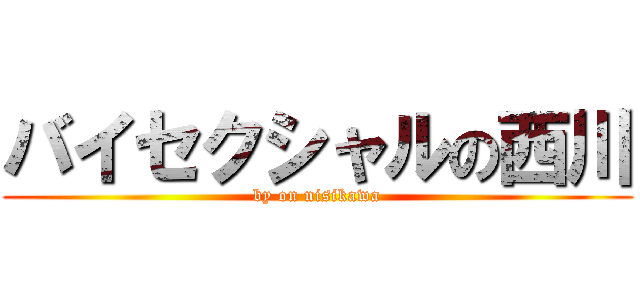 バイセクシャルの西川 (by on nisikawa)