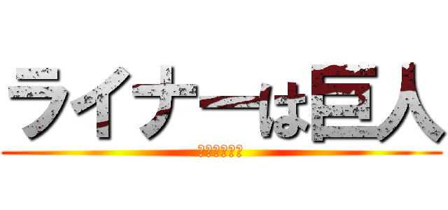 ライナーは巨人 (ベルトルトも)