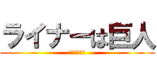 ライナーは巨人 (ベルトルトも)