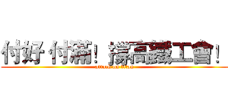 付好 付滿！撐高鐵工會！ (attack on titan)