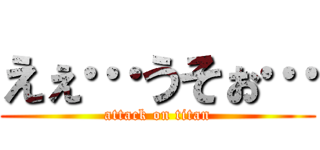 えぇ…うそぉ… (attack on titan)