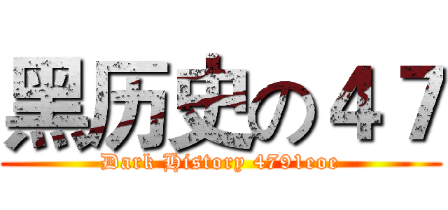 黑历史の４７ (Dark History 4791eoe)