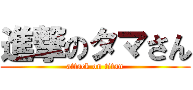 進撃のタマさん (attack on titan)