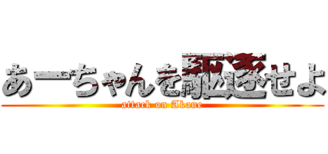 あーちゃんを駆逐せよ (attack on Akane)