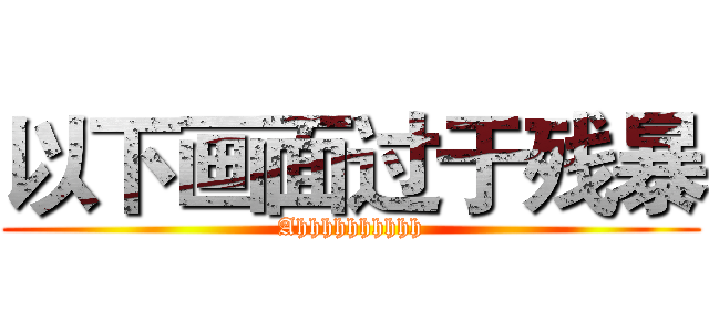 以下画面过于残暴 (Ahhhhhhhhhh)