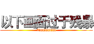 以下画面过于残暴 (Ahhhhhhhhhh)