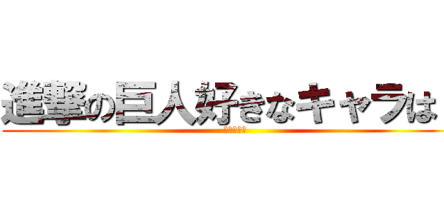 進撃の巨人好きなキャラは？ (ｱﾝｹｰﾄ)