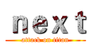 ｎｅｘｔ (attack on titan)